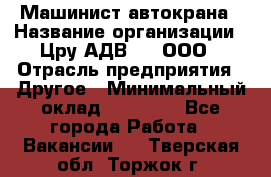 Машинист автокрана › Название организации ­ Цру АДВ777, ООО › Отрасль предприятия ­ Другое › Минимальный оклад ­ 55 000 - Все города Работа » Вакансии   . Тверская обл.,Торжок г.